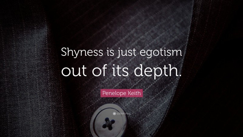 Penelope Keith Quote: “Shyness is just egotism out of its depth.”