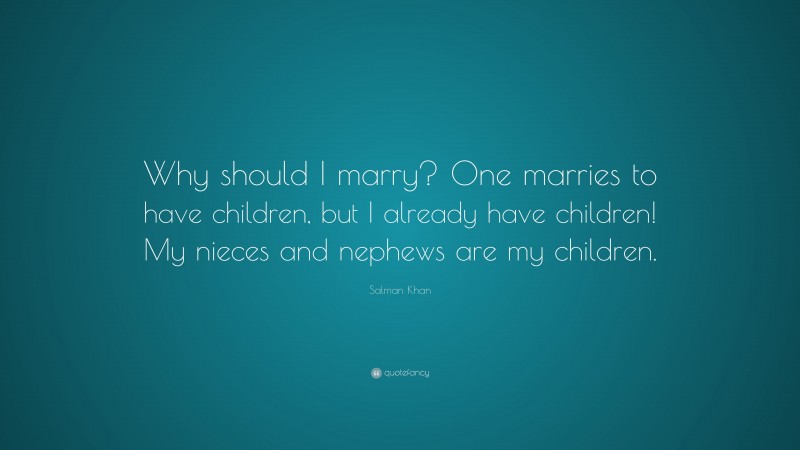 Salman Khan Quote: “Why should I marry? One marries to have children, but I already have children! My nieces and nephews are my children.”