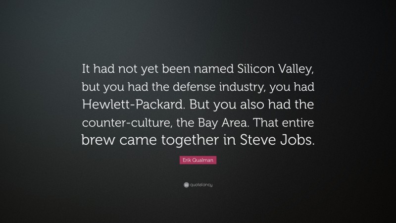 Erik Qualman Quote: “It had not yet been named Silicon Valley, but you had the defense industry, you had Hewlett-Packard. But you also had the counter-culture, the Bay Area. That entire brew came together in Steve Jobs.”