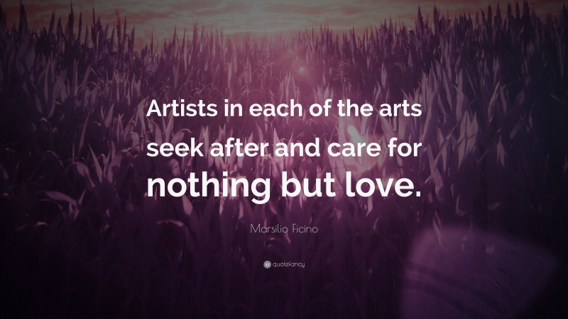 Marsilio Ficino Quote: “Artists in each of the arts seek after and care for nothing but love.”