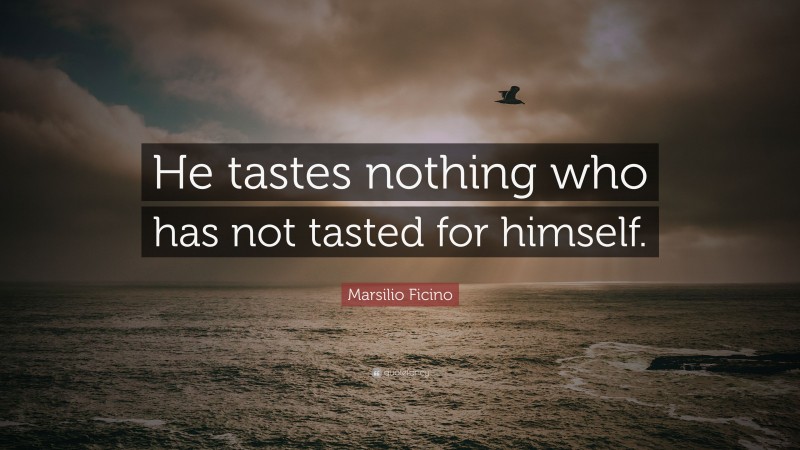 Marsilio Ficino Quote: “He tastes nothing who has not tasted for himself.”