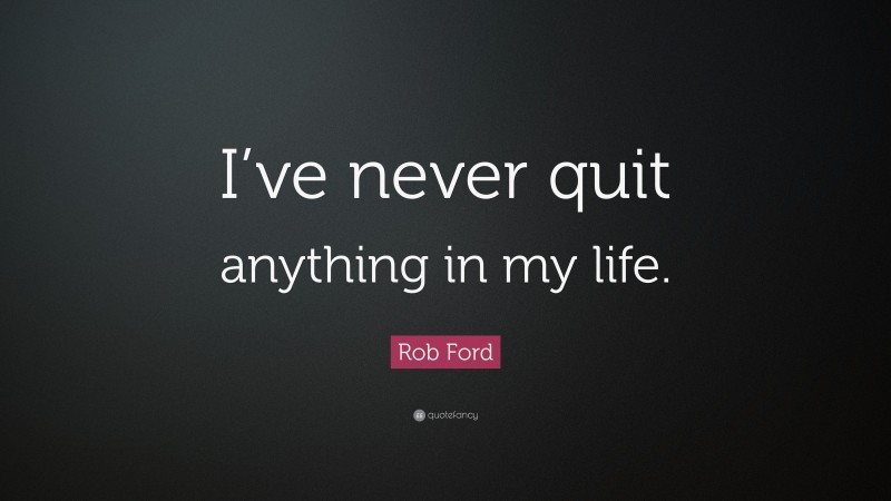 Rob Ford Quote: “I’ve never quit anything in my life.”