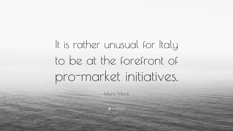 Mario Monti Quote: “It is rather unusual for Italy to be at the forefront of pro-market initiatives.”