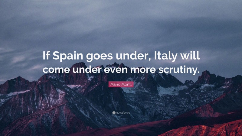 Mario Monti Quote: “If Spain goes under, Italy will come under even more scrutiny.”