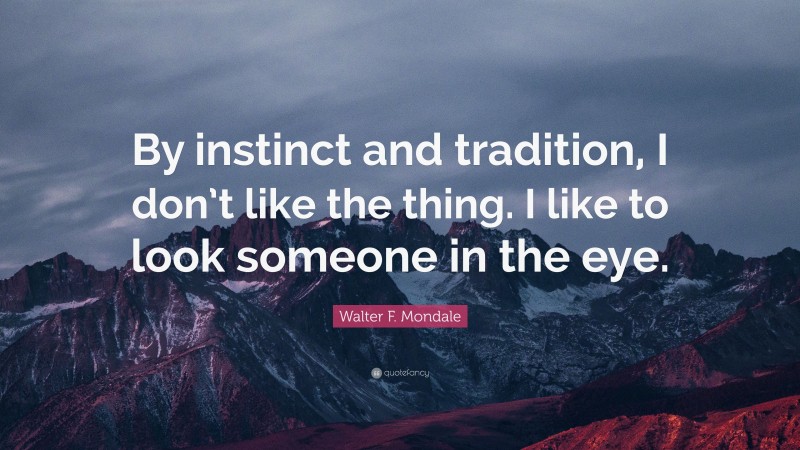 Walter F. Mondale Quote: “By instinct and tradition, I don’t like the thing. I like to look someone in the eye.”