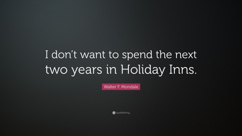 Walter F. Mondale Quote: “I don’t want to spend the next two years in Holiday Inns.”