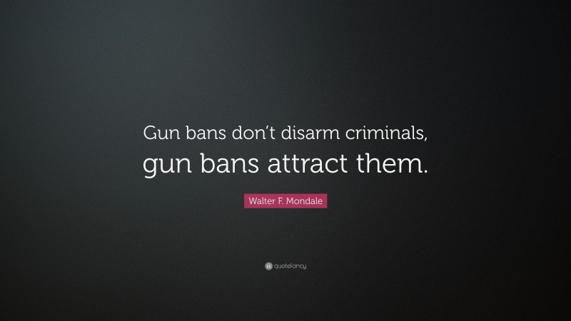 Walter F. Mondale Quote: “Gun bans don’t disarm criminals, gun bans attract them.”