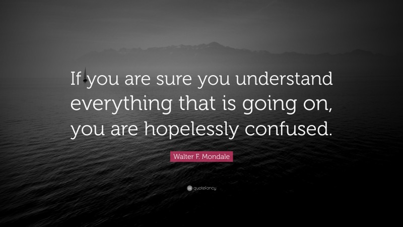 Walter F. Mondale Quote: “If you are sure you understand everything that is going on, you are hopelessly confused.”