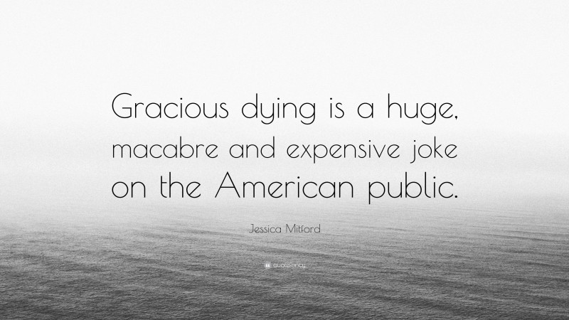 Jessica Mitford Quote: “Gracious dying is a huge, macabre and expensive joke on the American public.”