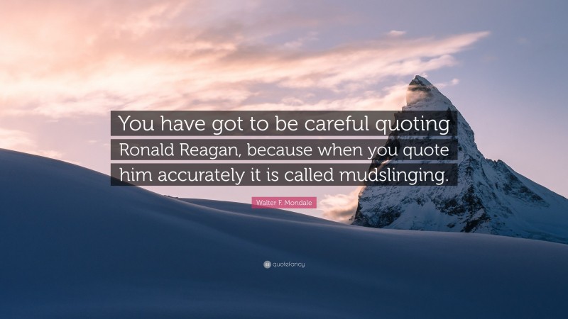 Walter F. Mondale Quote: “You have got to be careful quoting Ronald Reagan, because when you quote him accurately it is called mudslinging.”