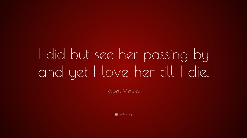 Robert Menzies Quote: “I did but see her passing by and yet I love her till I die.”