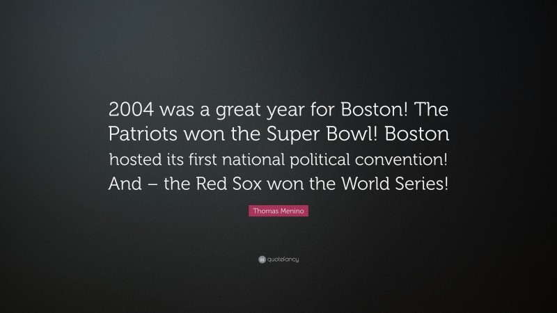 Thomas Menino Quote: “2004 was a great year for Boston! The Patriots won the Super Bowl! Boston hosted its first national political convention! And – the Red Sox won the World Series!”