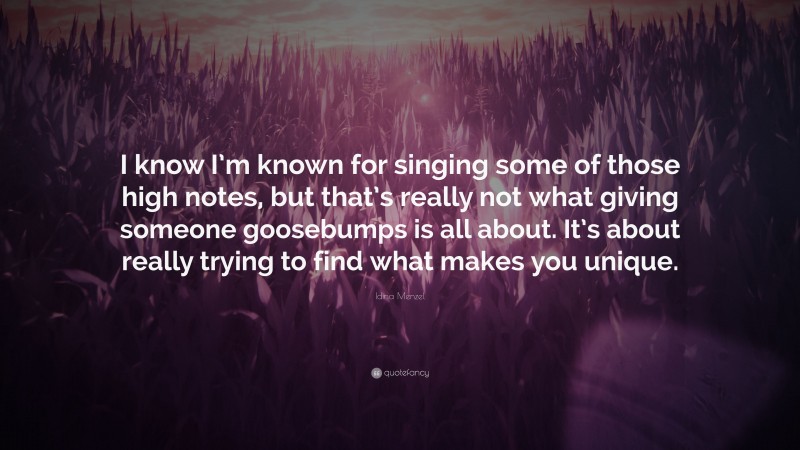 Idina Menzel Quote: “I know I’m known for singing some of those high notes, but that’s really not what giving someone goosebumps is all about. It’s about really trying to find what makes you unique.”