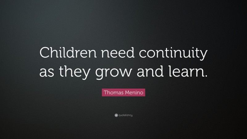 Thomas Menino Quote: “Children need continuity as they grow and learn.”