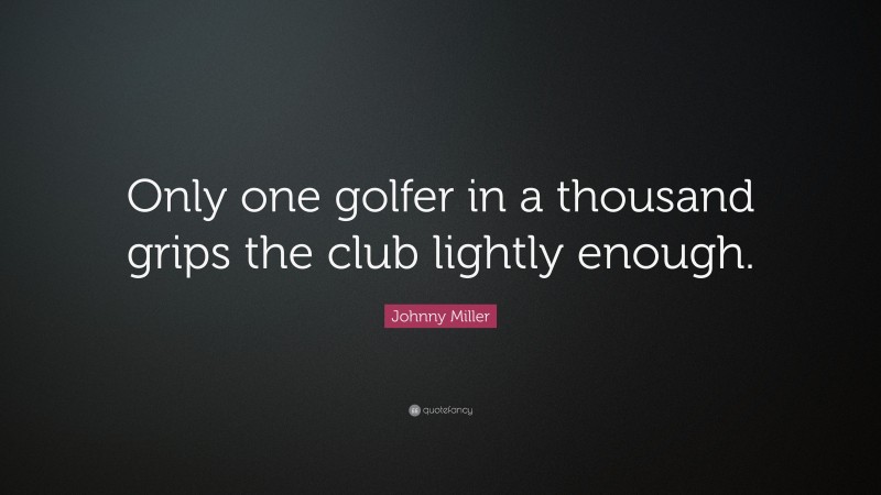 Johnny Miller Quote: “Only one golfer in a thousand grips the club lightly enough.”