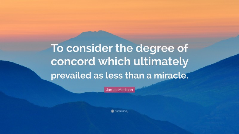 James Madison Quote: “To consider the degree of concord which ultimately prevailed as less than a miracle.”