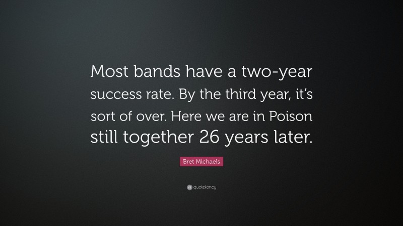Bret Michaels Quote: “Most bands have a two-year success rate. By the third year, it’s sort of over. Here we are in Poison still together 26 years later.”