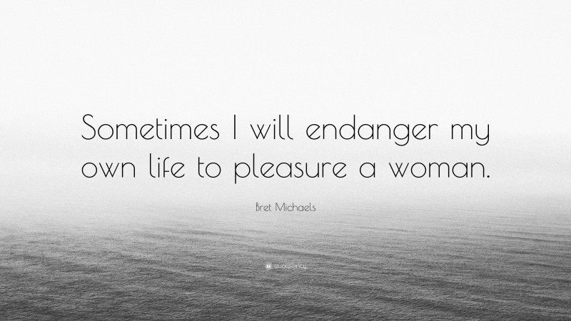 Bret Michaels Quote: “Sometimes I will endanger my own life to pleasure a woman.”