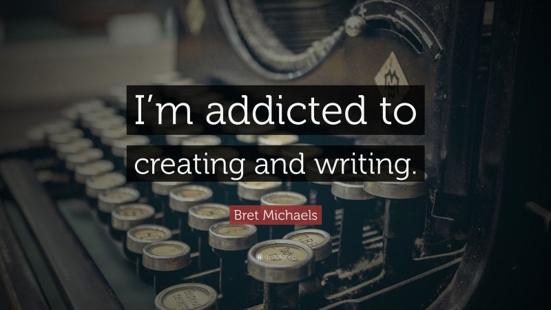 Bret Michaels Quote: “I’m addicted to creating and writing.”