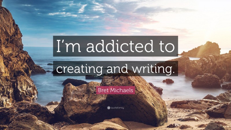 Bret Michaels Quote: “I’m addicted to creating and writing.”