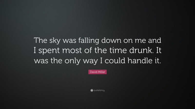 David Millar Quote: “The sky was falling down on me and I spent most of the time drunk. It was the only way I could handle it.”