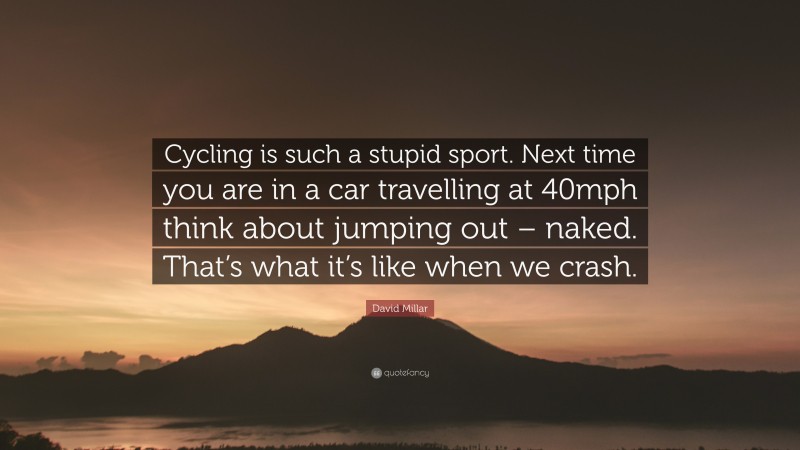 David Millar Quote: “Cycling is such a stupid sport. Next time you are in a car travelling at 40mph think about jumping out – naked. That’s what it’s like when we crash.”