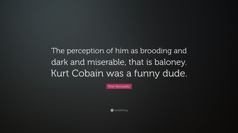 Krist Novoselic Quote: “The perception of him as brooding and dark and miserable, that is baloney. Kurt Cobain was a funny dude.”