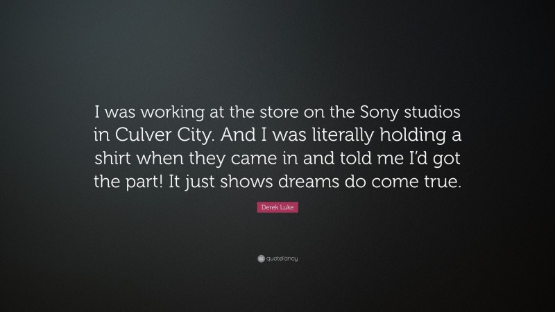 Derek Luke Quote: “I was working at the store on the Sony studios in Culver City. And I was literally holding a shirt when they came in and told me I’d got the part! It just shows dreams do come true.”