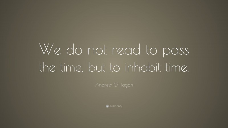 Andrew O'Hagan Quote: “We do not read to pass the time, but to inhabit time.”