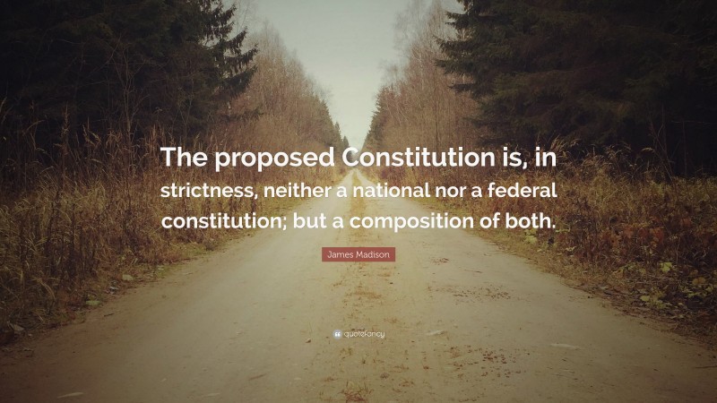 James Madison Quote: “The proposed Constitution is, in strictness, neither a national nor a federal constitution; but a composition of both.”