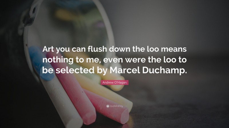 Andrew O'Hagan Quote: “Art you can flush down the loo means nothing to me, even were the loo to be selected by Marcel Duchamp.”