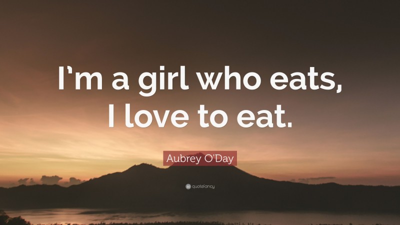 Aubrey O'Day Quote: “I’m a girl who eats, I love to eat.”