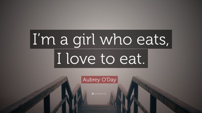 Aubrey O'Day Quote: “I’m a girl who eats, I love to eat.”