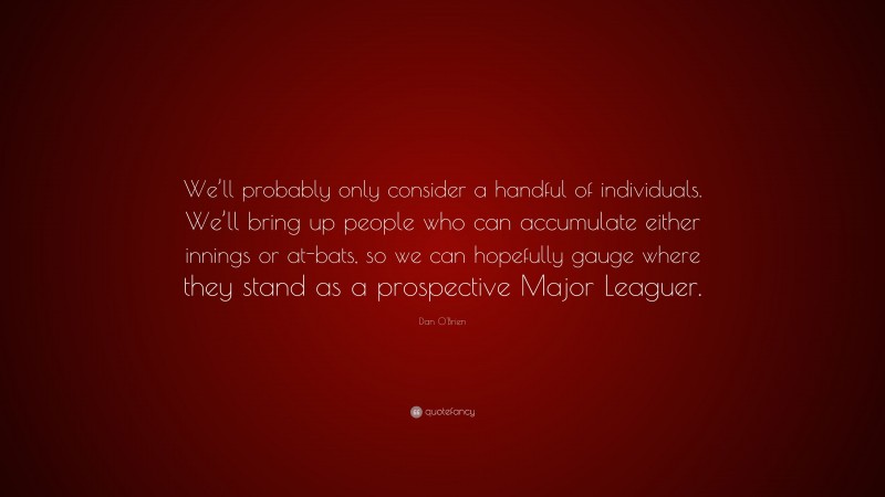 Dan O'Brien Quote: “We’ll probably only consider a handful of individuals. We’ll bring up people who can accumulate either innings or at-bats, so we can hopefully gauge where they stand as a prospective Major Leaguer.”