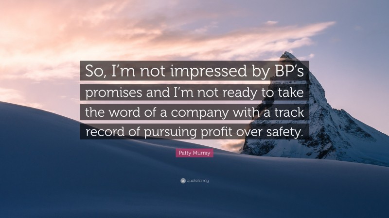 Patty Murray Quote: “So, I’m not impressed by BP’s promises and I’m not ready to take the word of a company with a track record of pursuing profit over safety.”