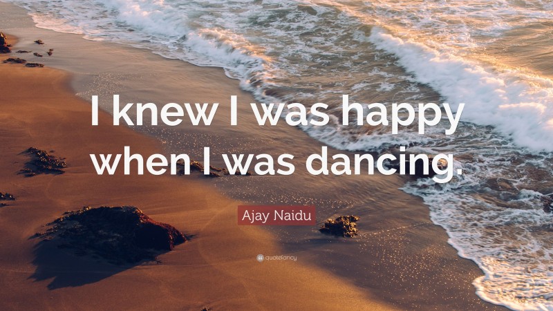 Ajay Naidu Quote: “I knew I was happy when I was dancing.”