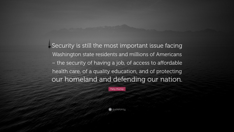Patty Murray Quote: “Security is still the most important issue facing Washington state residents and millions of Americans – the security of having a job, of access to affordable health care, of a quality education, and of protecting our homeland and defending our nation.”