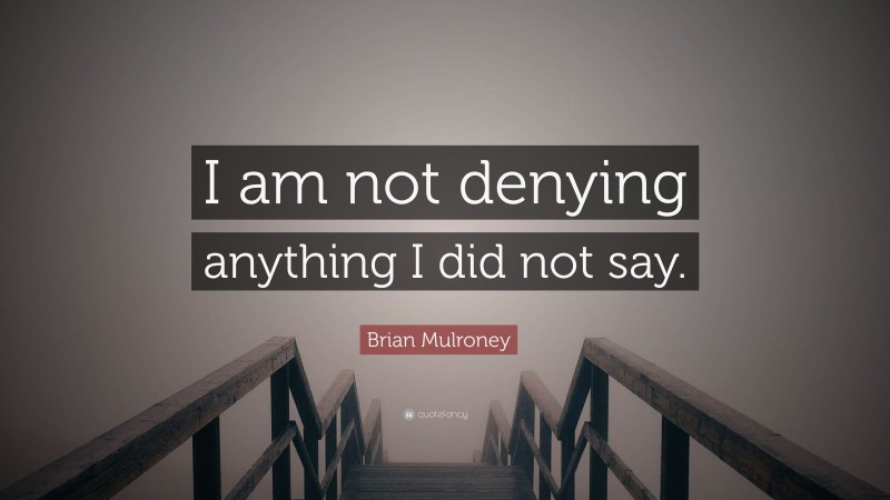 Brian Mulroney Quote: “I am not denying anything I did not say.”