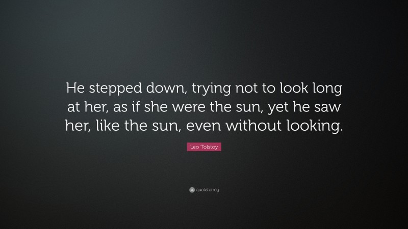 Leo Tolstoy Quote: “He stepped down, trying not to look long at her, as if she were the sun, yet he saw her, like the sun, even without looking.”