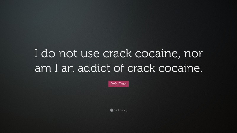 Rob Ford Quote: “I do not use crack cocaine, nor am I an addict of crack cocaine.”