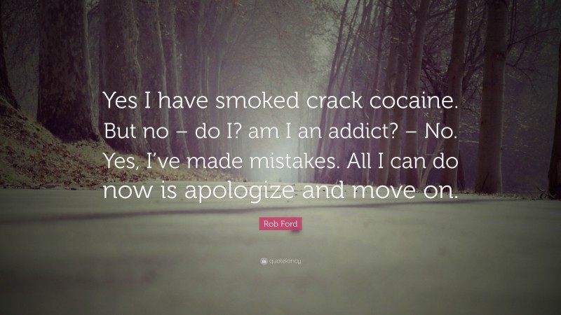 Rob Ford Quote: “Yes I have smoked crack cocaine. But no – do I? am I an addict? – No. Yes, I’ve made mistakes. All I can do now is apologize and move on.”