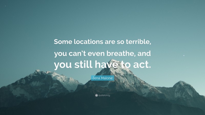 Jena Malone Quote: “Some locations are so terrible, you can’t even breathe, and you still have to act.”