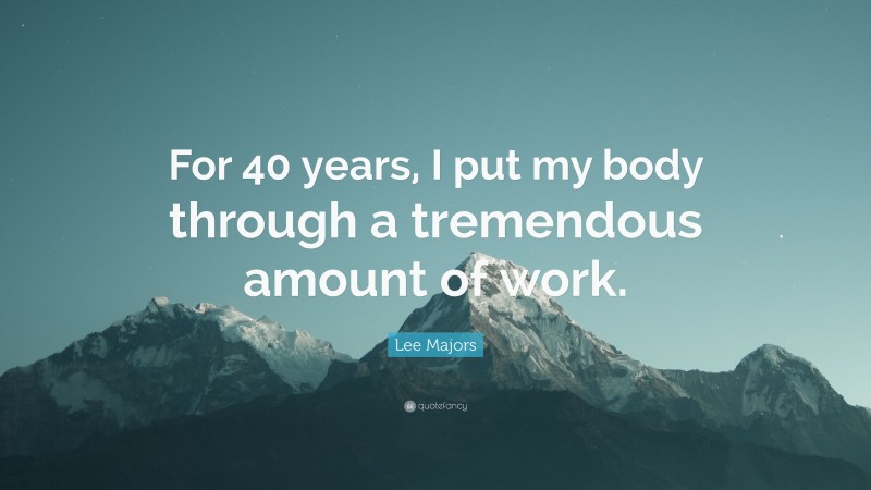 Lee Majors Quote: “For 40 years, I put my body through a tremendous amount of work.”