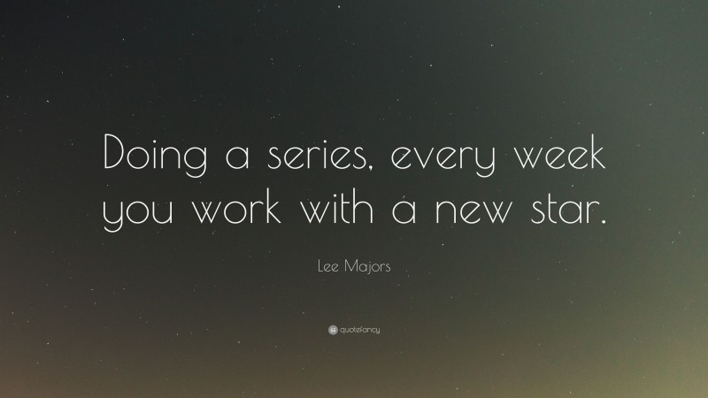 Lee Majors Quote: “Doing a series, every week you work with a new star.”