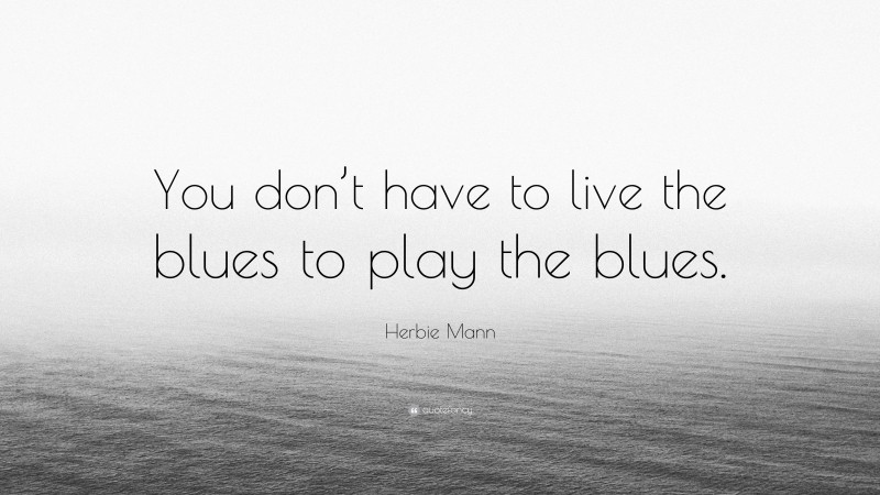 Herbie Mann Quote: “You don’t have to live the blues to play the blues.”