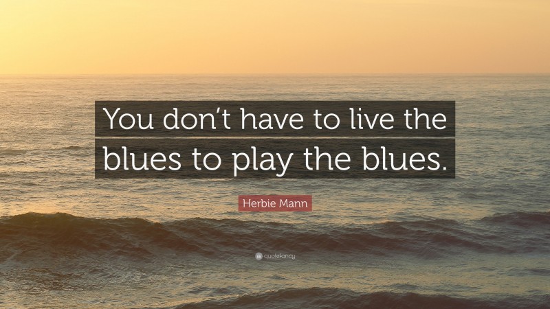 Herbie Mann Quote: “You don’t have to live the blues to play the blues.”