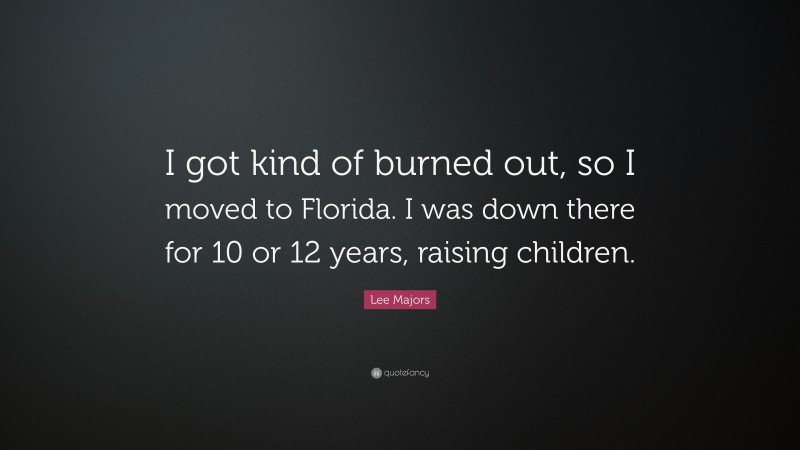 Lee Majors Quote: “I got kind of burned out, so I moved to Florida. I was down there for 10 or 12 years, raising children.”