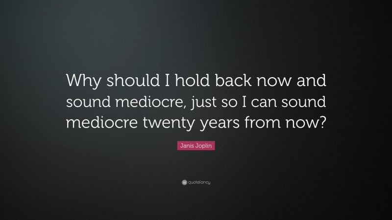 Janis Joplin Quote: “Why should I hold back now and sound mediocre, just so I can sound mediocre twenty years from now?”