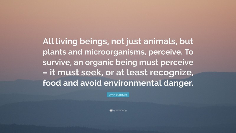 Lynn Margulis Quote: “All living beings, not just animals, but plants and microorganisms, perceive. To survive, an organic being must perceive – it must seek, or at least recognize, food and avoid environmental danger.”