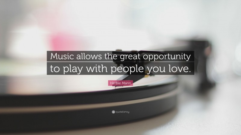 Herbie Mann Quote: “Music allows the great opportunity to play with people you love.”